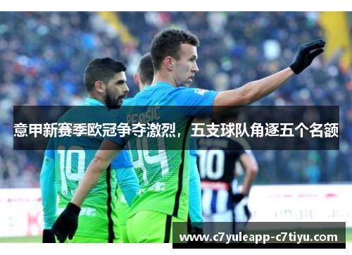 意甲新赛季欧冠争夺激烈，五支球队角逐五个名额