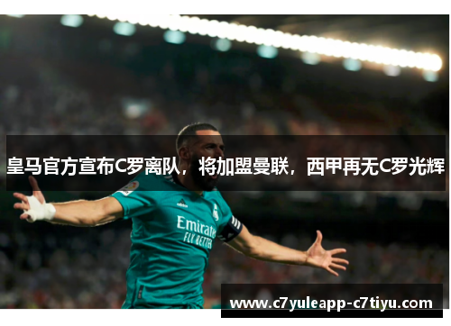皇马官方宣布C罗离队，将加盟曼联，西甲再无C罗光辉
