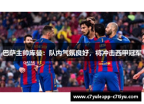 巴萨主帅库曼：队内气氛良好，将冲击西甲冠军
