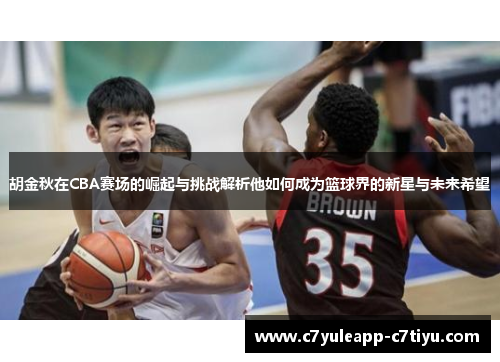 胡金秋在CBA赛场的崛起与挑战解析他如何成为篮球界的新星与未来希望