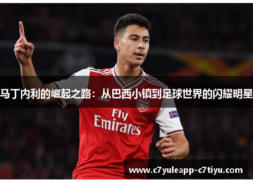 马丁内利的崛起之路：从巴西小镇到足球世界的闪耀明星